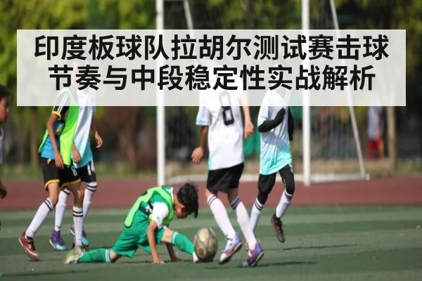 印度板球队拉胡尔测试赛击球节奏与中段稳定性实战解析
